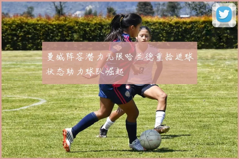 曼城阵容潜力无限哈兰德重拾进球状态助力球队崛起