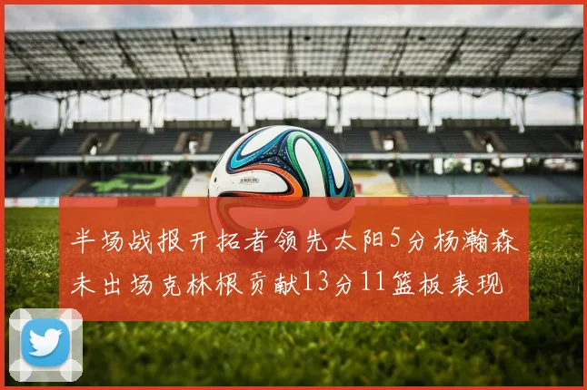 半场战报开拓者领先太阳5分杨瀚森未出场克林根贡献13分11篮板表现出色