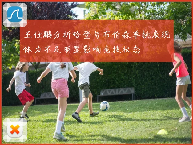王仕鹏分析哈登与布伦森单挑表现体力不足明显影响竞技状态