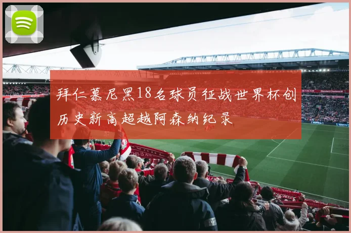拜仁慕尼黑18名球员征战世界杯创历史新高超越阿森纳纪录