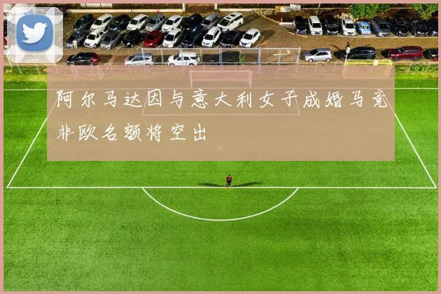 阿尔马达因与意大利女子成婚马竞非欧名额将空出