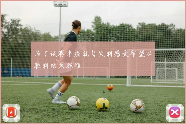 马丁谈赛季成就与失利感受希望以胜利结束旅程