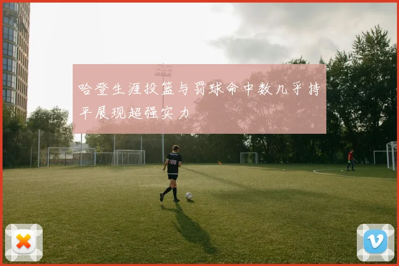 哈登生涯投篮与罚球命中数几乎持平展现超强实力