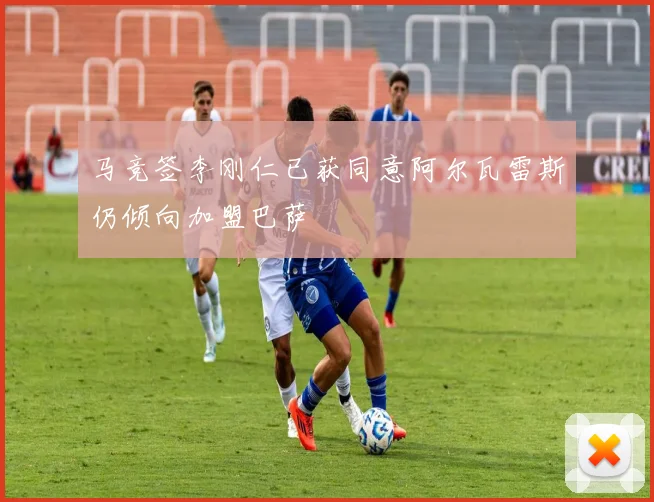 马竞签李刚仁已获同意阿尔瓦雷斯仍倾向加盟巴萨
