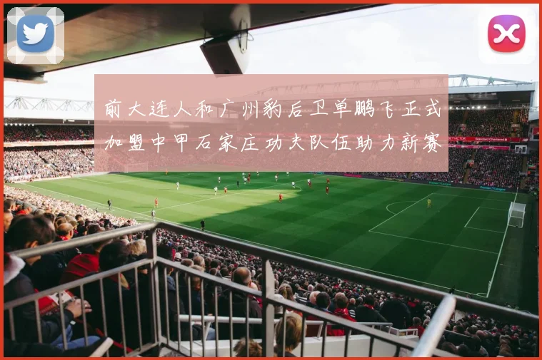 前大连人和广州豹后卫单鹏飞正式加盟中甲石家庄功夫队伍助力新赛季