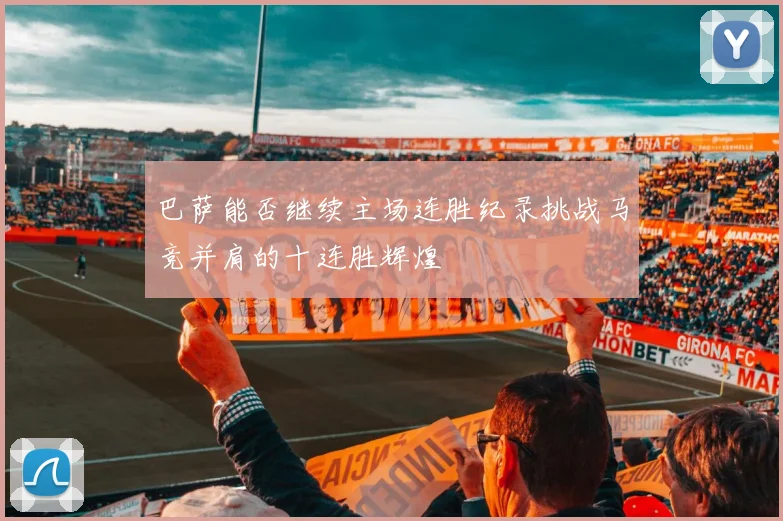 巴萨能否继续主场连胜纪录挑战马竞并肩的十连胜辉煌