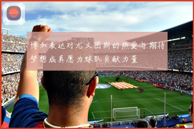 博加表达对尤文图斯的热爱与期待梦想成真愿为球队贡献力量