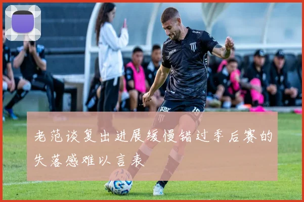 老范谈复出进展缓慢错过季后赛的失落感难以言表