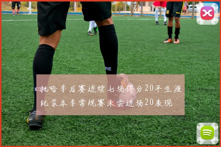 托哈季后赛连续七场得分20平生涯纪录本季常规赛未尝连场20表现