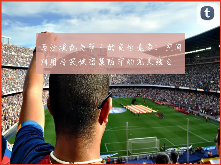 马杜埃凯与萨卡的良性竞争：空间利用与突破密集防守的完美结合