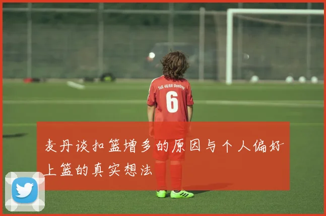 麦丹谈扣篮增多的原因与个人偏好上篮的真实想法