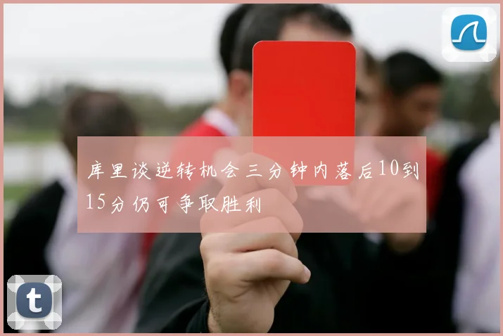 库里谈逆转机会三分钟内落后10到15分仍可争取胜利