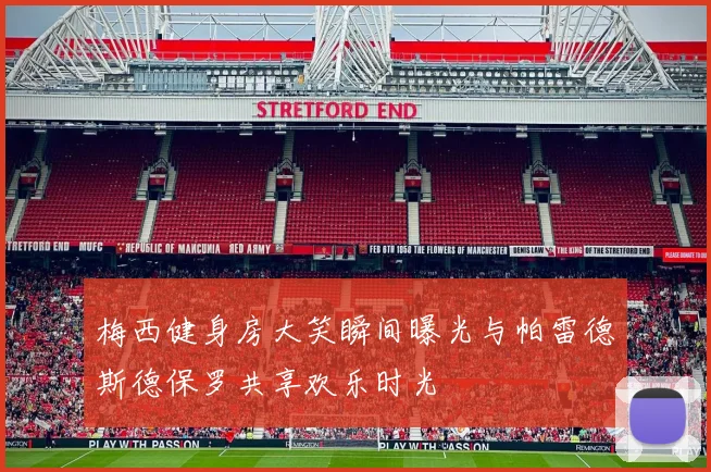 梅西健身房大笑瞬间曝光与帕雷德斯德保罗共享欢乐时光