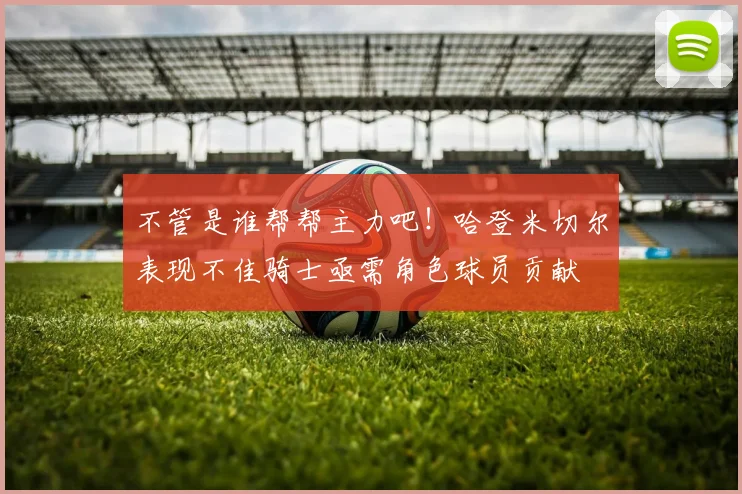 不管是谁帮帮主力吧！哈登米切尔表现不佳骑士亟需角色球员贡献