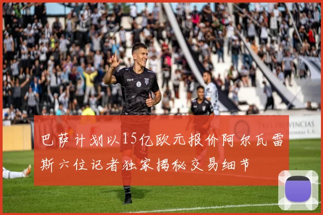 巴萨计划以15亿欧元报价阿尔瓦雷斯六位记者独家揭秘交易细节