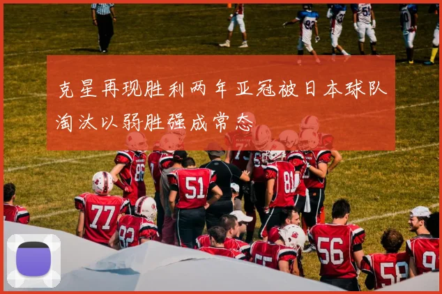 克星再现胜利两年亚冠被日本球队淘汰以弱胜强成常态