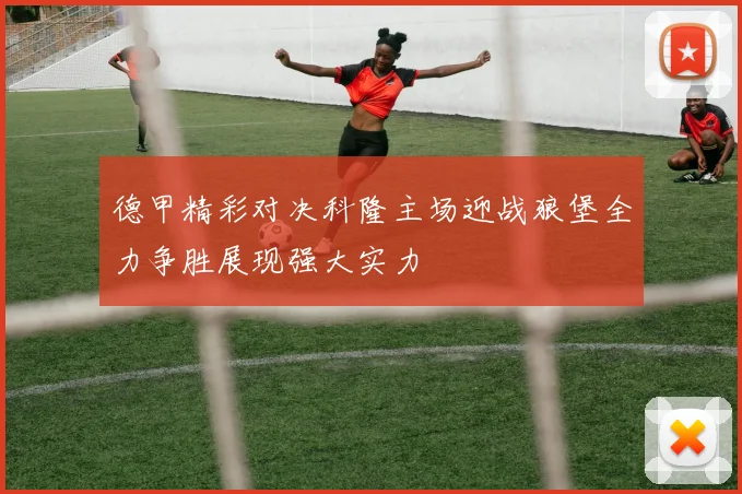 德甲精彩对决科隆主场迎战狼堡全力争胜展现强大实力
