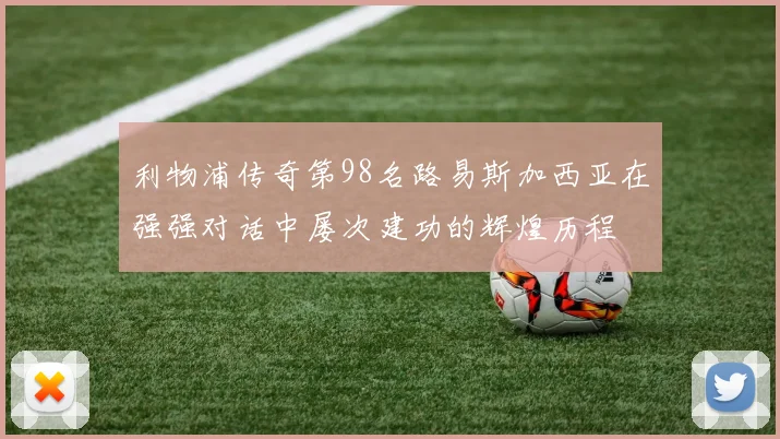利物浦传奇第98名路易斯加西亚在强强对话中屡次建功的辉煌历程