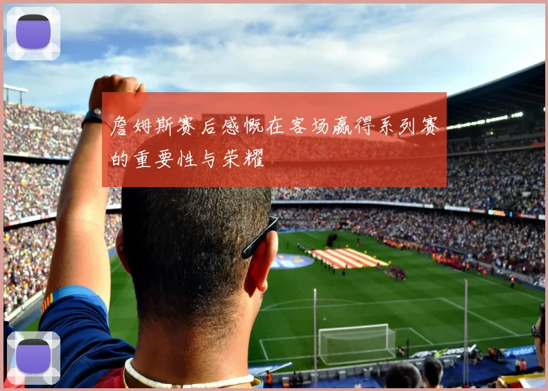 詹姆斯赛后感慨在客场赢得系列赛的重要性与荣耀