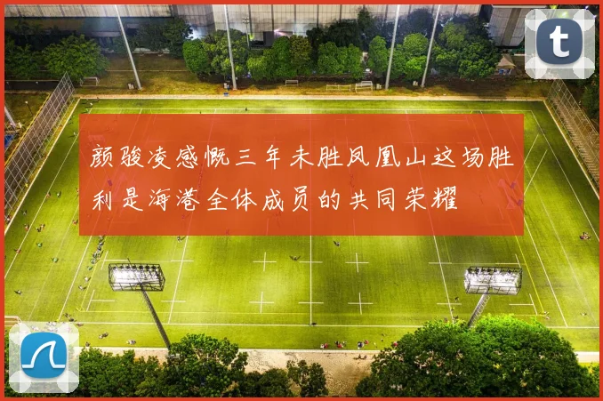 颜骏凌感慨三年未胜凤凰山这场胜利是海港全体成员的共同荣耀