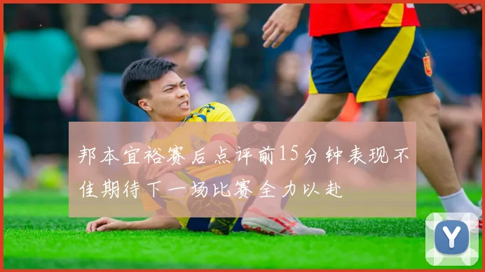 邦本宜裕赛后点评前15分钟表现不佳期待下一场比赛全力以赴