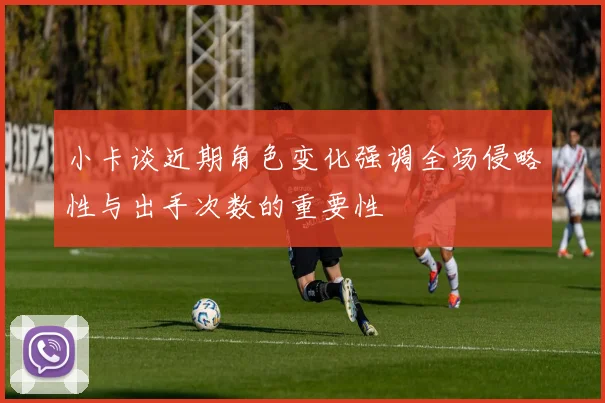 小卡谈近期角色变化强调全场侵略性与出手次数的重要性