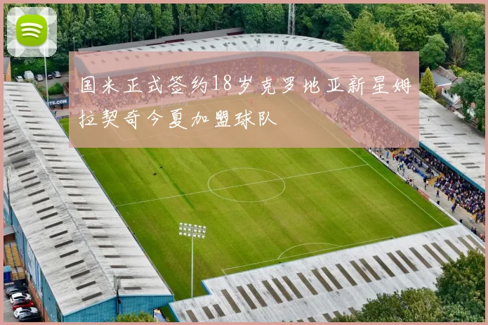 国米正式签约18岁克罗地亚新星姆拉契奇今夏加盟球队