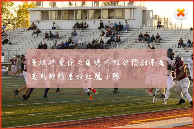 曼联对桑德兰前瞻内维尔预测平局基恩赖特看好红魔小胜