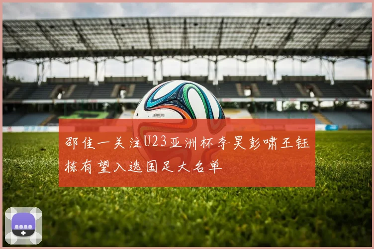 邵佳一关注U23亚洲杯李昊彭啸王钰栋有望入选国足大名单