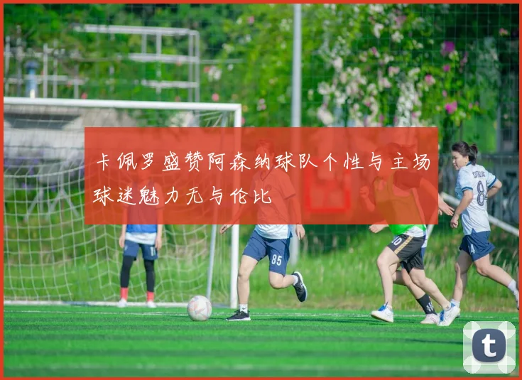 卡佩罗盛赞阿森纳球队个性与主场球迷魅力无与伦比