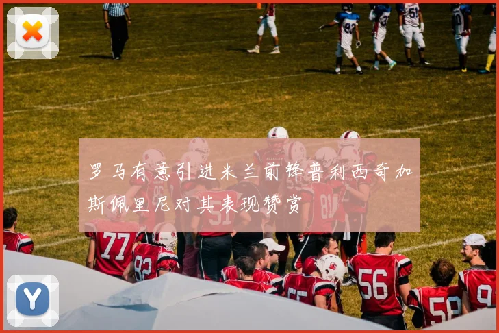 罗马有意引进米兰前锋普利西奇加斯佩里尼对其表现赞赏