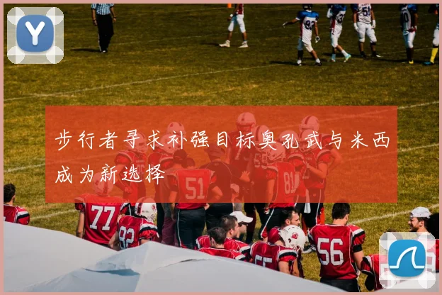 步行者寻求补强目标奥孔武与米西成为新选择