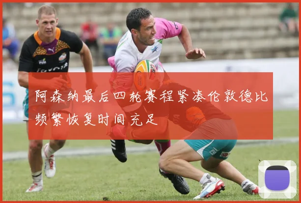 阿森纳最后四轮赛程紧凑伦敦德比频繁恢复时间充足