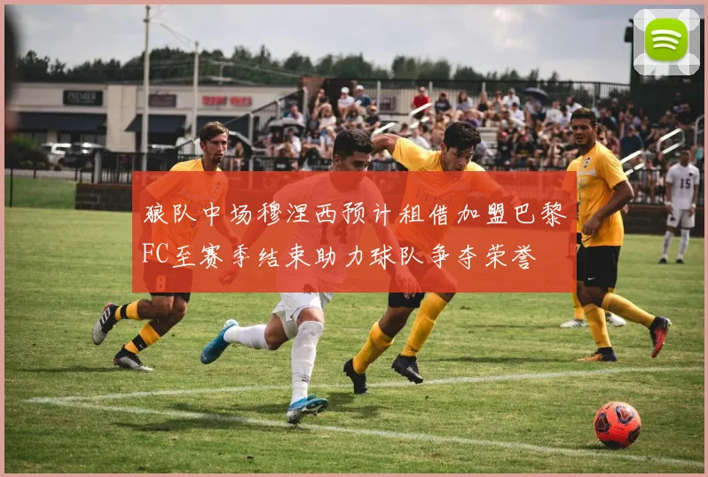 狼队中场穆涅西预计租借加盟巴黎FC至赛季结束助力球队争夺荣誉