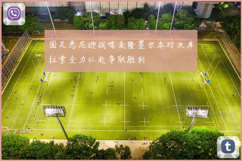 国足悉尼迎战喀麦隆墨尔本对决库拉索全力以赴争取胜利