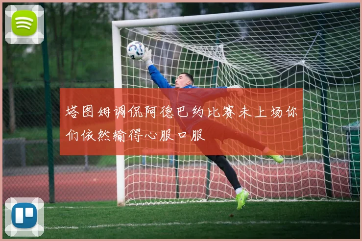 塔图姆调侃阿德巴约比赛未上场你们依然输得心服口服